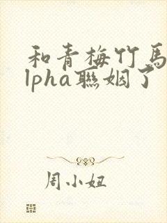 和青梅竹马的alpha联姻了 笔趣阁