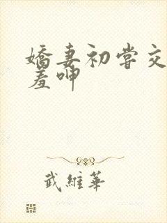 娇妻初尝交换害羞呻