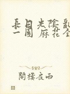 长日光阴 乱作一团 麻花全文无删减