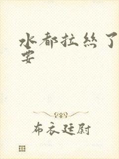 水都拉丝了还不要
