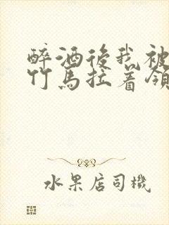 醉酒后我被青梅竹马拉着领证了