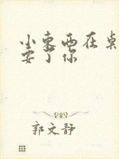 小东西在桌子上要了你