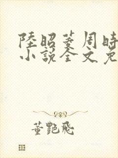 陆昭菱周时阅的小说全文免费阅读