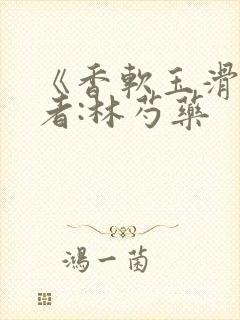 《香软玉滑》作者:林芍药