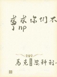 求求你们不要做了np