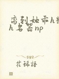 脔到她乖h粗话h名器np