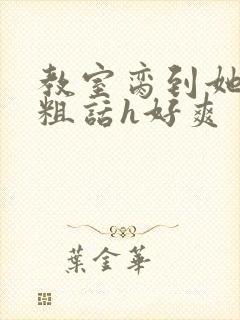 教室脔到她哭h粗话h好爽