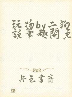 玩物by二狗小说笔趣阁免费阅读