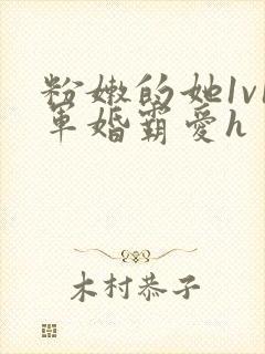 粉嫩的她1v1军婚霸爱h