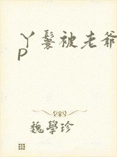 丫鬟被老爷玩NP