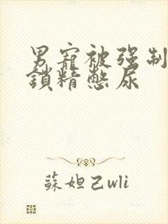 男宠被强制灌水锁精憋尿