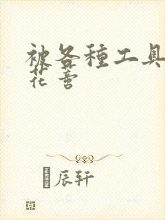 被各种工具调教花蒂