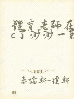 体育老师在单杠c了渺渺一节课