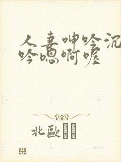人妻呻吟沉沦呻吟嗯啊喔