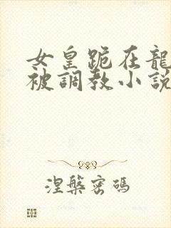 女皇跪在龙椅前被调教小说封面