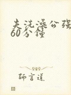 夫洗澡公强我了60分钟