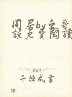 同居by东哥小说免费阅读全文无弹窗