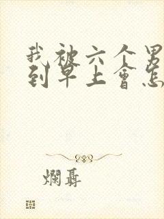 我被六个男人躁到早上会怎么样