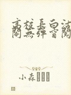 高校长白沽笔趣阁无弹窗阅读