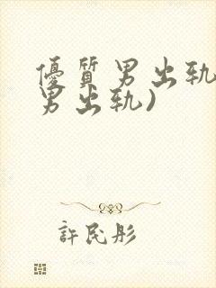 优质男出轨h(男出轨)