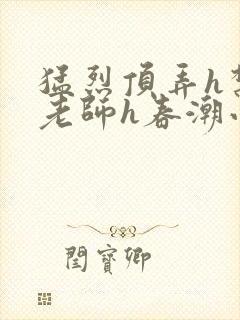 猛烈顶弄h禁欲老师h春潮小说