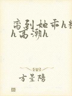 脔到她乖h粗话h高潮h