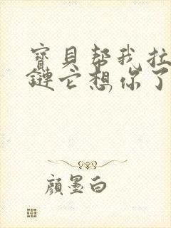 宝贝帮我拉开拉链它想你了