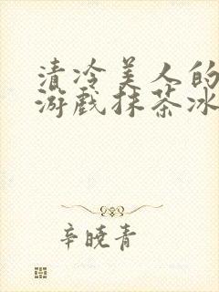 清冷美人的神奇游戏抹茶冰沙1