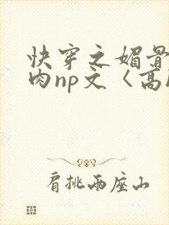 快穿之媚骨h啪肉np文〈高h〉