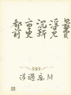 都市沉浮最快超前更新免费