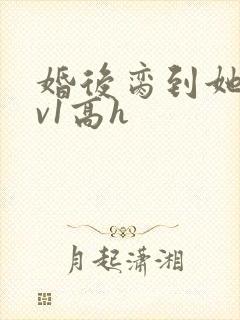 婚后脔到她哭1v1高h