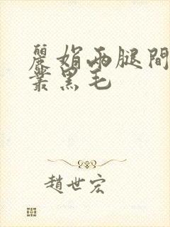 丽娟两腿间一大丛黑毛