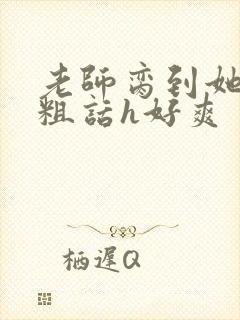 老师脔到她哭h粗话h好爽