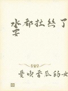 水都拉丝了还不要