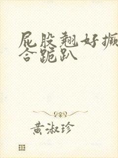 屁股翘好撅高迎合跪趴