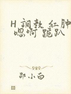 H 调教 红肿 嗯啊 跪趴