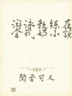 游泳教练在水里含我奶小说