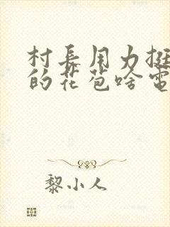 村长用力挺进她的花苞啥电视