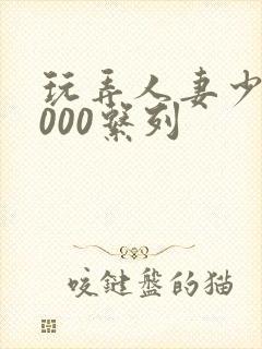 玩弄人妻少妇1000系列