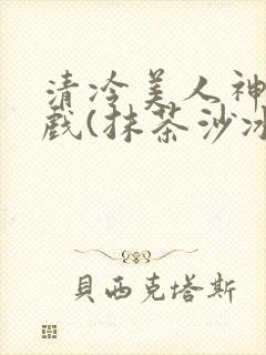 清冷美人神奇游戏(抹茶沙冰)
