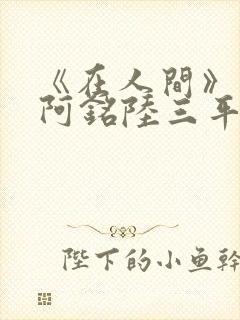 《在人间》采薇阿铭陆三平小说