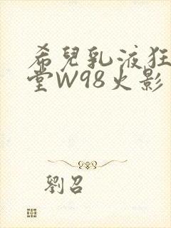 希儿乳液狂飙天堂W98火影