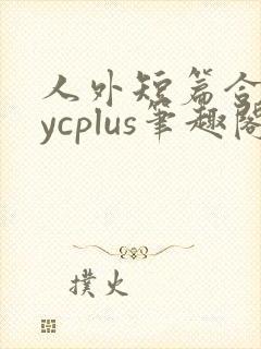 人外短篇合集bycplus笔趣阁