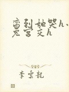 脔到她哭h小白兔宫交h