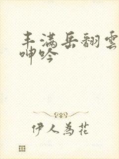 丰满岳翻云覆雨呻吟
