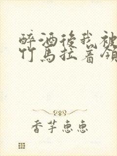 醉酒后我被青梅竹马拉着领证了