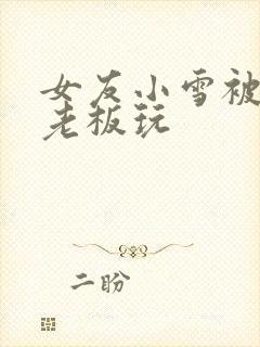 女友小雪被房东老板玩