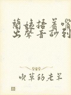 兰姨捂着嘴怕发出声音吵到