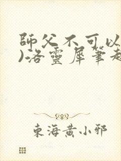 师父不可以(限)洛灵犀笔趣阁无弹窗