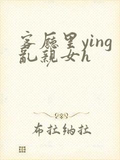 客厅里ying乱亲女h